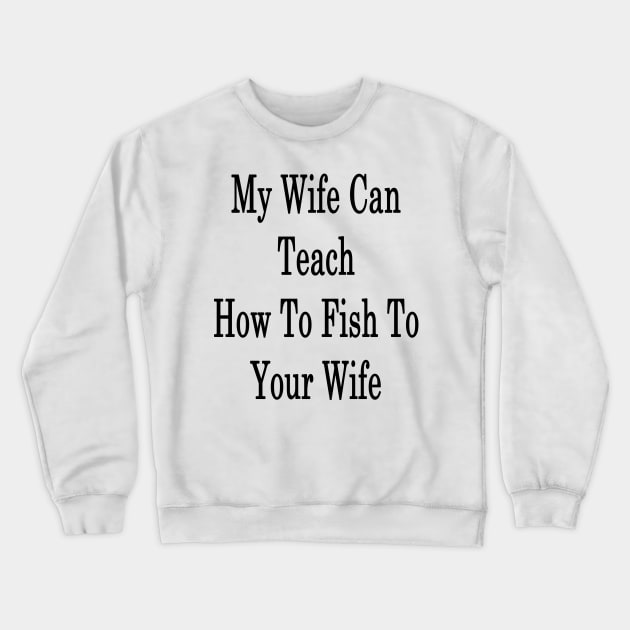 My Wife Can Teach How To Fish To Your Wife Crewneck Sweatshirt by supernova23